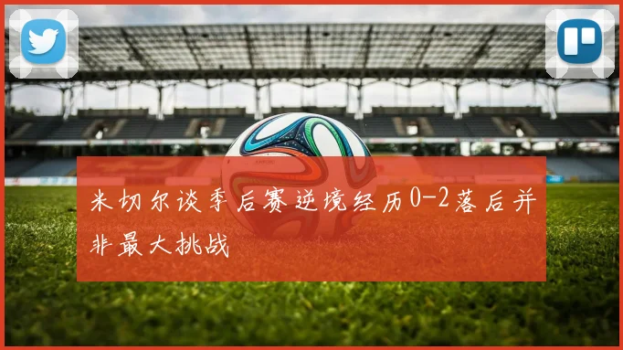 米切尔谈季后赛逆境经历0-2落后并非最大挑战