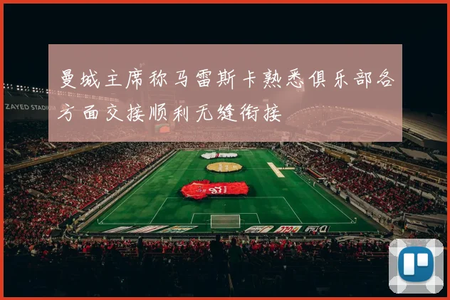曼城主席称马雷斯卡熟悉俱乐部各方面交接顺利无缝衔接
