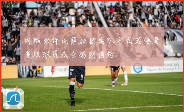 内维尔评论萨拉赫离队方式若他是曼联球员我会感到愤怒