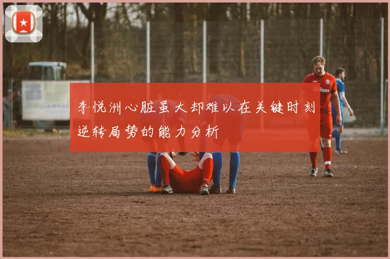 李悦洲心脏虽大却难以在关键时刻逆转局势的能力分析