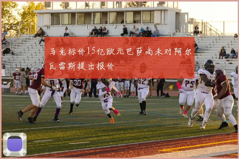 马竞标价15亿欧元巴萨尚未对阿尔瓦雷斯提出报价