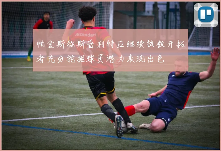 帕金斯称斯普利特应继续执教开拓者充分挖掘球员潜力表现出色