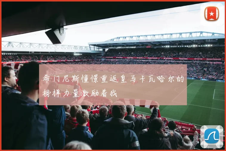 希门尼斯憧憬重返皇马卡瓦哈尔的榜样力量激励着我