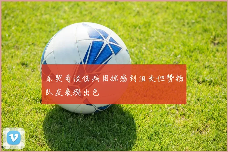 东契奇谈伤病困扰感到沮丧但赞扬队友表现出色