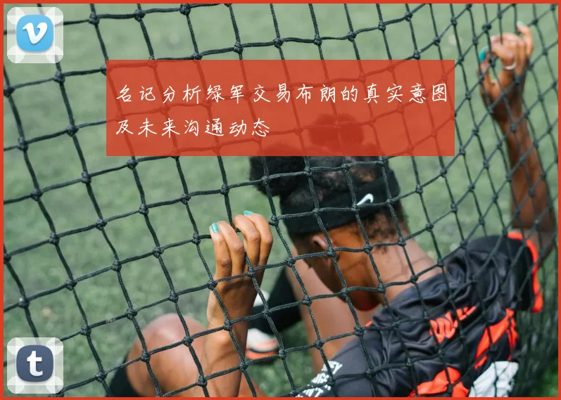 名记分析绿军交易布朗的真实意图及未来沟通动态