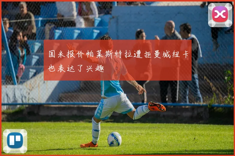国米报价帕莱斯特拉遭拒曼城纽卡也表达了兴趣