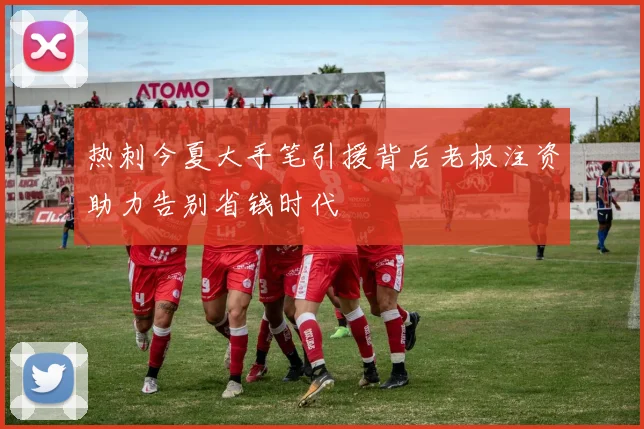 热刺今夏大手笔引援背后老板注资助力告别省钱时代