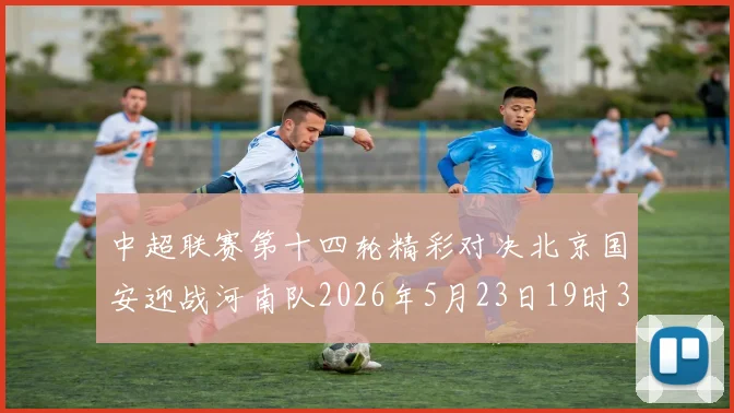 中超联赛第十四轮精彩对决北京国安迎战河南队2026年5月23日19时35分开赛