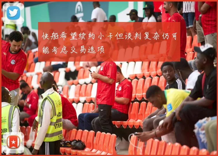 快船希望续约小卡但谈判复杂仍可能考虑交易选项