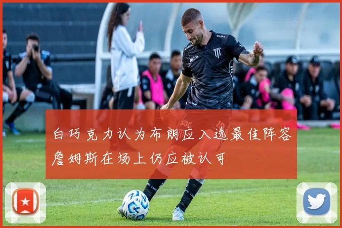 白巧克力认为布朗应入选最佳阵容詹姆斯在场上仍应被认可