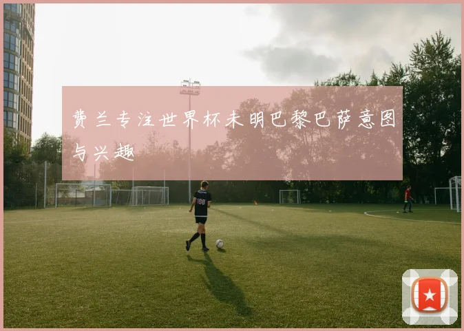 费兰专注世界杯未明巴黎巴萨意图与兴趣