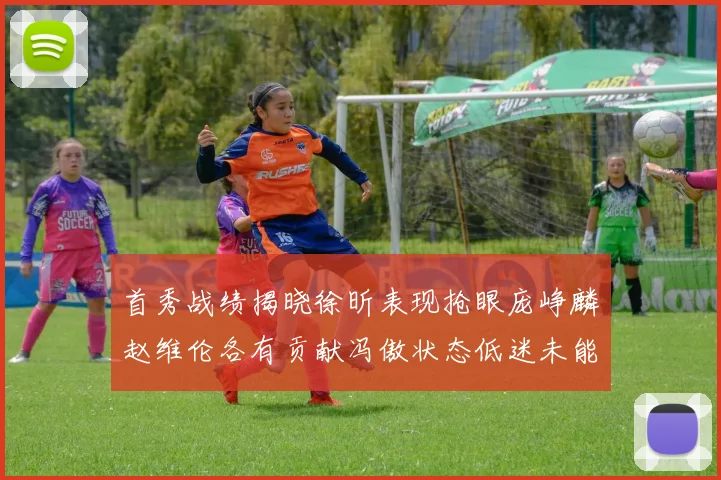 首秀战绩揭晓徐昕表现抢眼庞峥麟赵维伦各有贡献冯傲状态低迷未能得分