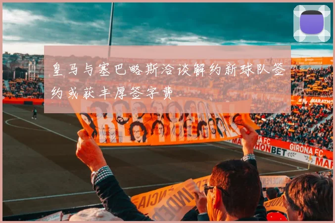 皇马与塞巴略斯洽谈解约新球队签约或获丰厚签字费