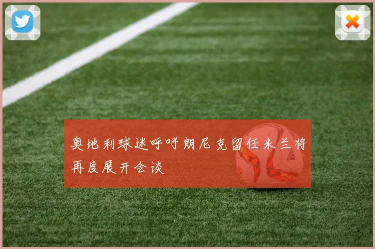 奥地利球迷呼吁朗尼克留任米兰将再度展开会谈