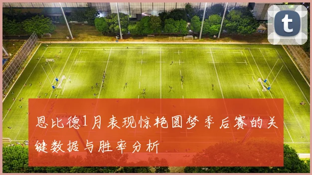 恩比德1月表现惊艳圆梦季后赛的关键数据与胜率分析