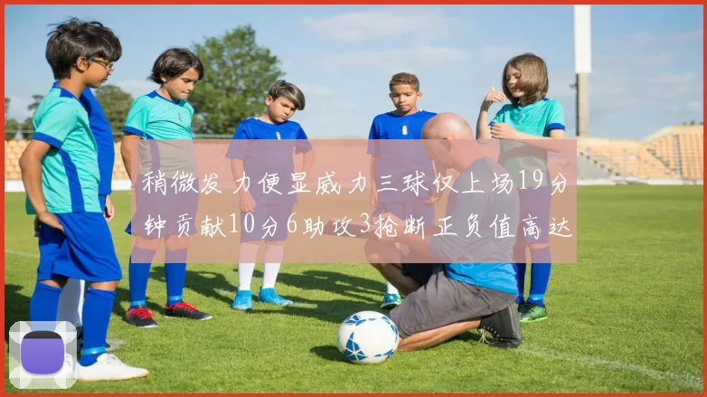 稍微发力便显威力三球仅上场19分钟贡献10分6助攻3抢断正负值高达22