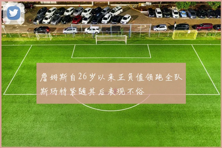 詹姆斯自26岁以来正负值领跑全队斯玛特紧随其后表现不俗