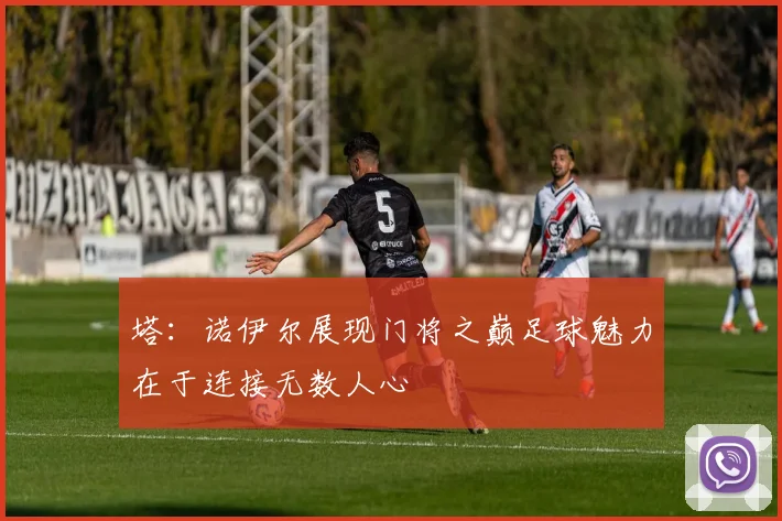 塔：诺伊尔展现门将之巅足球魅力在于连接无数人心