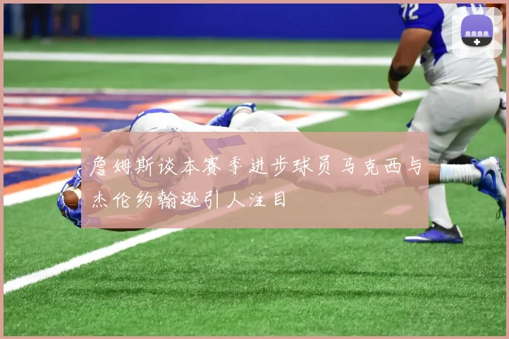 詹姆斯谈本赛季进步球员马克西与杰伦约翰逊引人注目